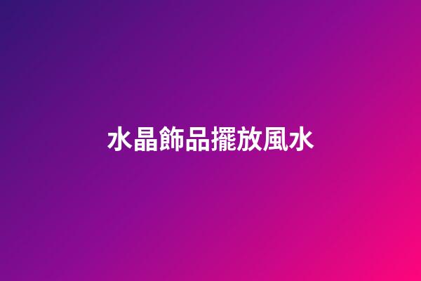 水晶飾品擺放風水