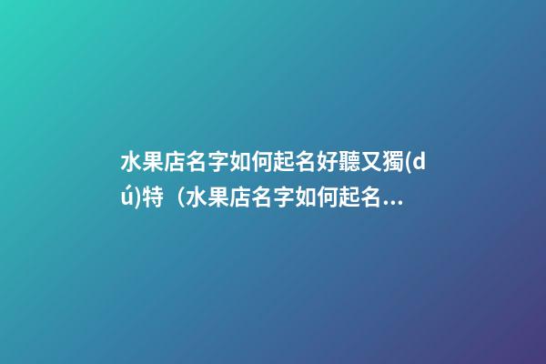 水果店名字如何起名好聽又獨(dú)特（水果店名字如何起名好聽又獨(dú)特的）