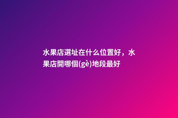 水果店選址在什么位置好，水果店開哪個(gè)地段最好-第1張-觀點(diǎn)-玄機(jī)派