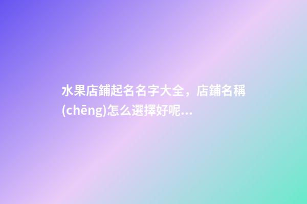 水果店鋪起名名字大全，店鋪名稱(chēng)怎么選擇好呢？