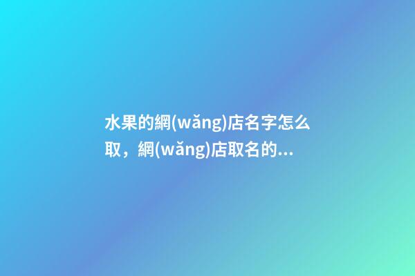 水果的網(wǎng)店名字怎么取，網(wǎng)店取名的方法有哪些
