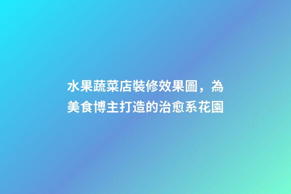 水果蔬菜店裝修效果圖，為美食博主打造的治愈系花園-第1張-觀點-玄機派