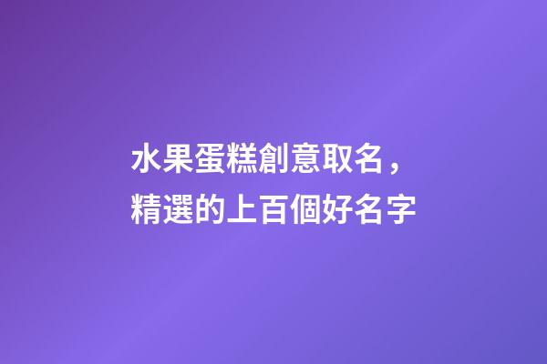 水果蛋糕創意取名，精選的上百個好名字-第1張-公司起名-玄機派