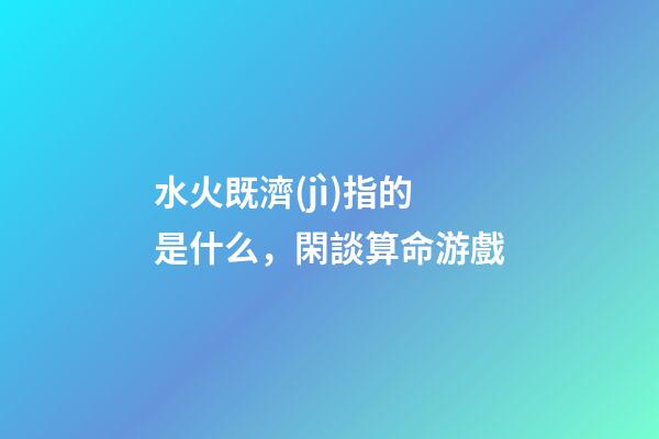 水火既濟(jì)指的是什么，閑談算命游戲