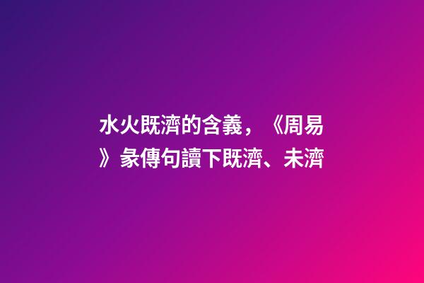水火既濟的含義，《周易》彖傳句讀下既濟、未濟-第1張-觀點-玄機派