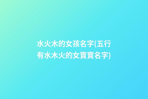 水火木的女孩名字(五行有水木火的女寶寶名字)