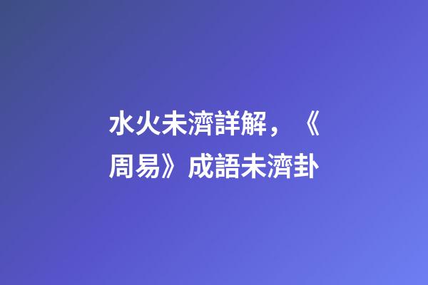 水火未濟詳解，《周易》成語未濟卦-第1張-觀點-玄機派
