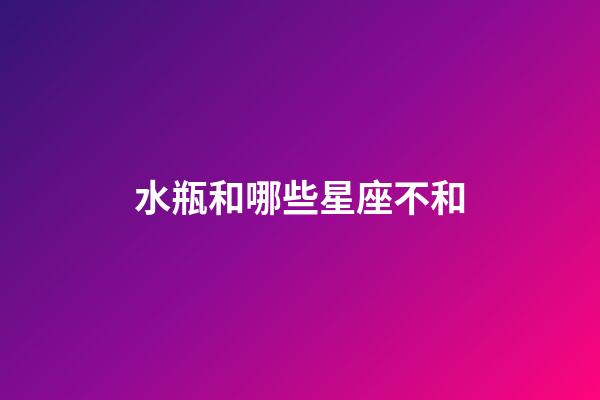 水瓶和哪些星座不和-第1張-星座運勢-玄機派