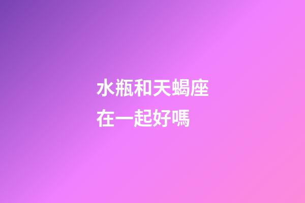 水瓶和天蝎座在一起好嗎-第1張-星座運勢-玄機派