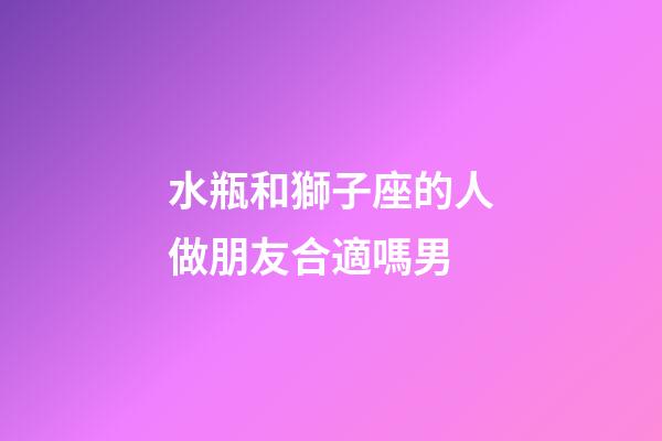 水瓶和獅子座的人做朋友合適嗎男-第1張-星座運勢-玄機派
