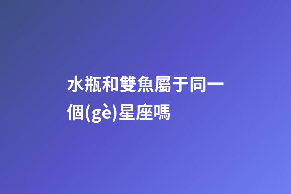 水瓶和雙魚屬于同一個(gè)星座嗎-第1張-星座運(yùn)勢(shì)-玄機(jī)派