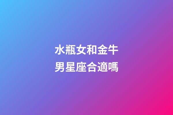 水瓶女和金牛男星座合適嗎-第1張-星座運勢-玄機派