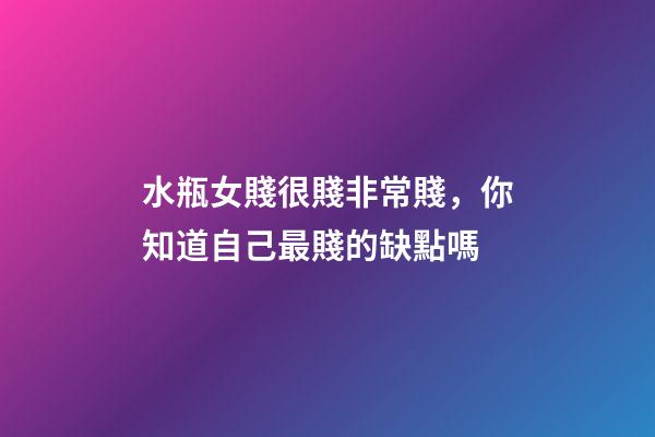 水瓶女賤很賤非常賤，你知道自己最賤的缺點嗎-第1張-觀點-玄機派