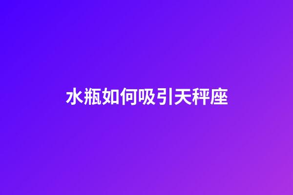 水瓶如何吸引天秤座-第1張-星座運勢-玄機派