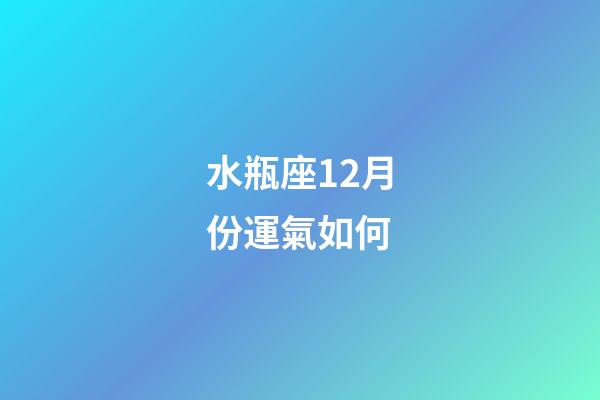 水瓶座12月份運氣如何-第1張-星座運勢-玄機派