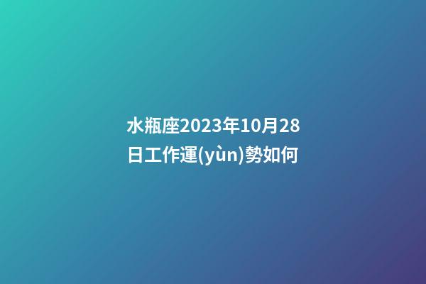 水瓶座2023年10月28日工作運(yùn)勢如何