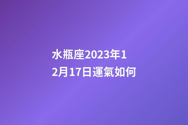 水瓶座2023年12月17日運氣如何-第1張-星座運勢-玄機派