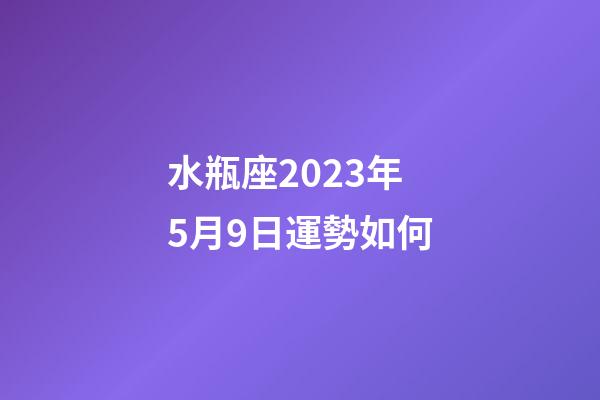 水瓶座2023年5月9日運勢如何-第1張-星座運勢-玄機派