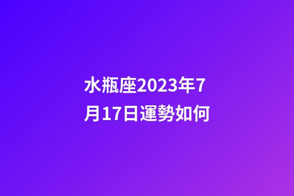 水瓶座2023年7月17日運勢如何-第1張-星座運勢-玄機派