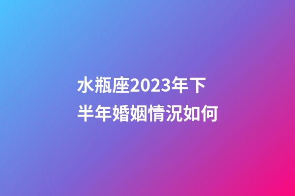 水瓶座2023年下半年婚姻情況如何-第1張-星座運勢-玄機派