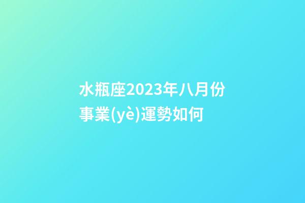 水瓶座2023年八月份事業(yè)運勢如何-第1張-星座運勢-玄機派
