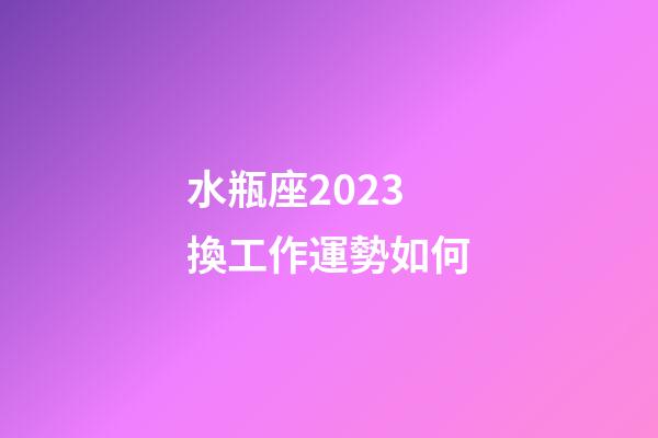 水瓶座2023換工作運勢如何-第1張-星座運勢-玄機派