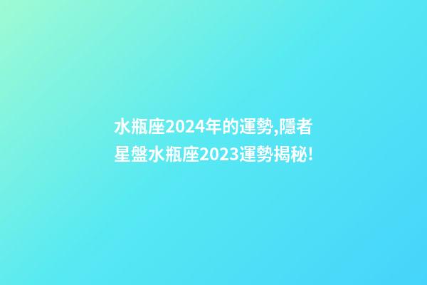 水瓶座2024年的運勢,隱者星盤水瓶座2023運勢揭秘!(專業版)-第1張-觀點-玄機派