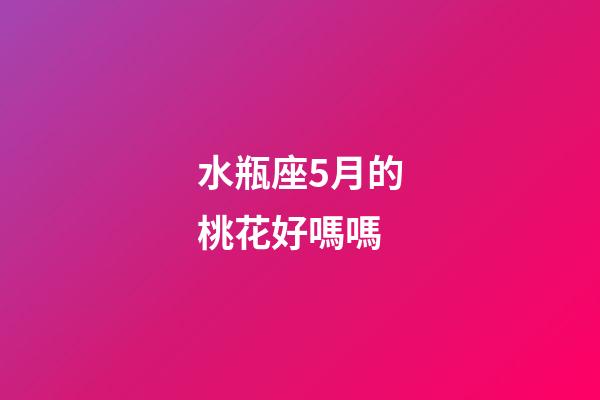 水瓶座5月的桃花好嗎嗎-第1張-星座運勢-玄機派