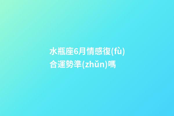 水瓶座6月情感復(fù)合運勢準(zhǔn)嗎-第1張-星座運勢-玄機派
