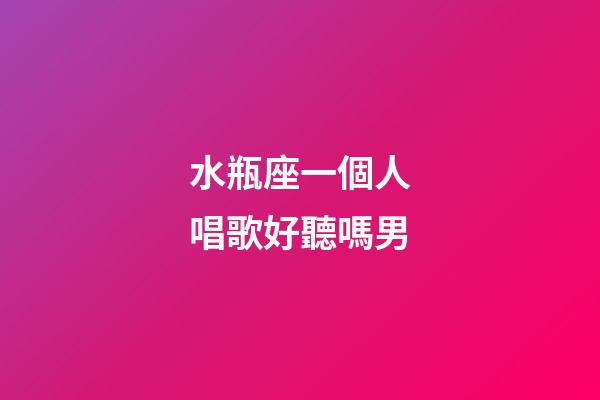 水瓶座一個人唱歌好聽嗎男-第1張-星座運勢-玄機派