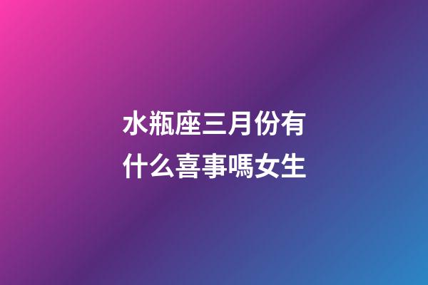 水瓶座三月份有什么喜事嗎女生-第1張-星座運勢-玄機派