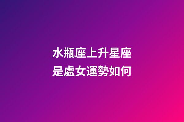 水瓶座上升星座是處女運勢如何-第1張-星座運勢-玄機派