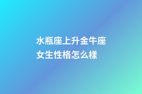 水瓶座上升金牛座女生性格怎么樣-第1張-星座運勢-玄機派