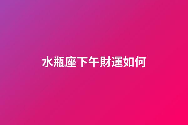 水瓶座下午財運如何-第1張-星座運勢-玄機派