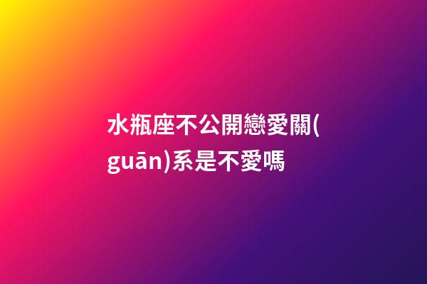 水瓶座不公開戀愛關(guān)系是不愛嗎-第1張-星座運(yùn)勢-玄機(jī)派