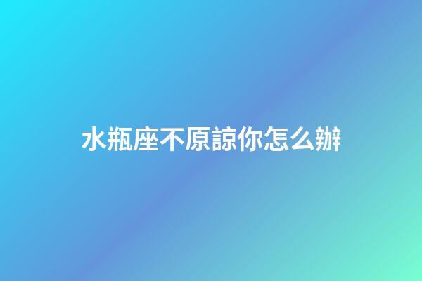 水瓶座不原諒你怎么辦-第1張-星座運勢-玄機派