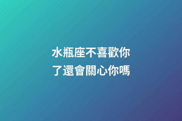 水瓶座不喜歡你了還會關心你嗎-第1張-星座運勢-玄機派