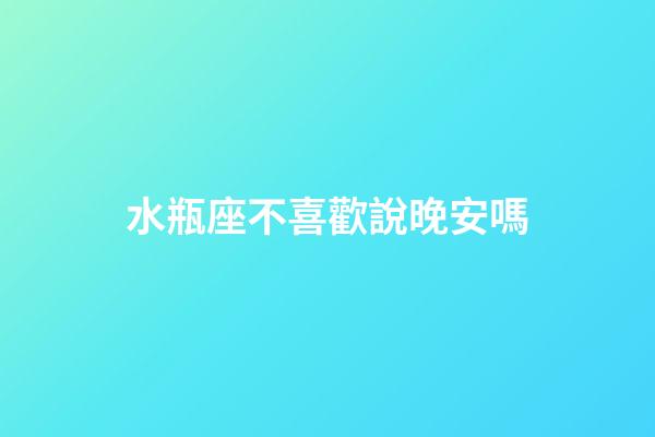 水瓶座不喜歡說晚安嗎