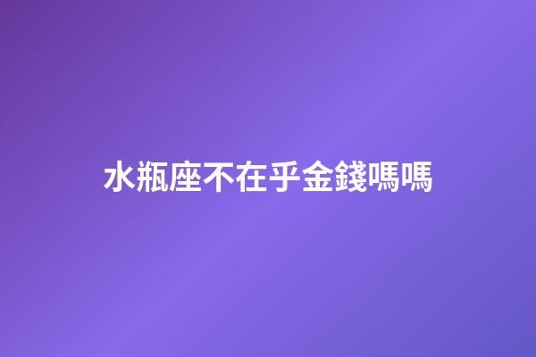 水瓶座不在乎金錢嗎嗎-第1張-星座運勢-玄機派
