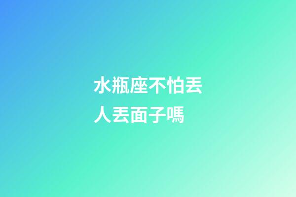 水瓶座不怕丟人丟面子嗎-第1張-星座運勢-玄機派