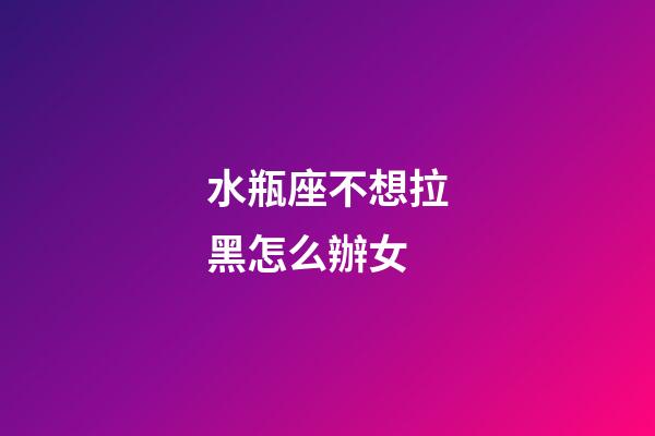 水瓶座不想拉黑怎么辦女-第1張-星座運勢-玄機派