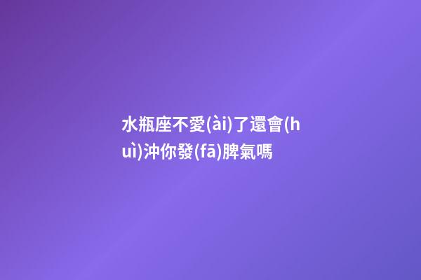 水瓶座不愛(ài)了還會(huì)沖你發(fā)脾氣嗎-第1張-星座運(yùn)勢(shì)-玄機(jī)派