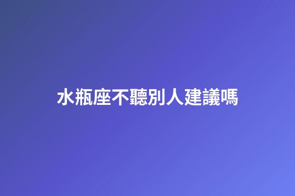 水瓶座不聽別人建議嗎-第1張-星座運勢-玄機派