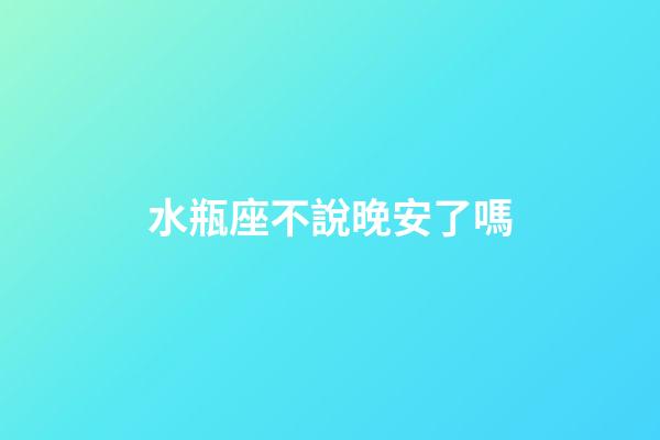 水瓶座不說晚安了嗎-第1張-星座運勢-玄機派