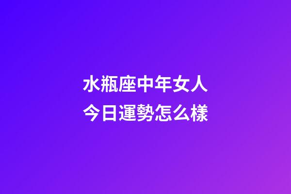 水瓶座中年女人今日運勢怎么樣-第1張-星座運勢-玄機派