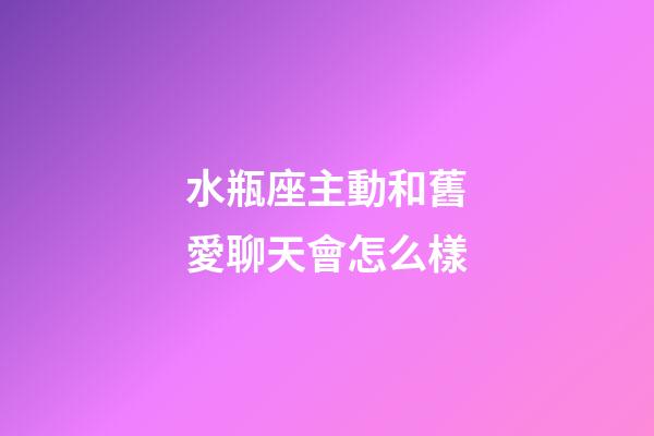 水瓶座主動和舊愛聊天會怎么樣-第1張-星座運勢-玄機派