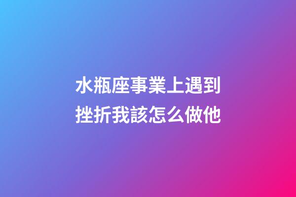 水瓶座事業上遇到挫折我該怎么做他-第1張-星座運勢-玄機派