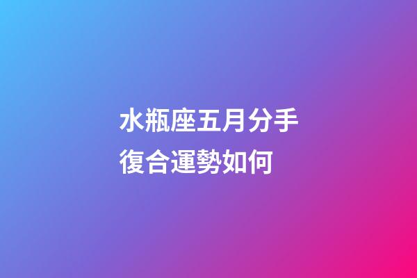 水瓶座五月分手復合運勢如何-第1張-星座運勢-玄機派
