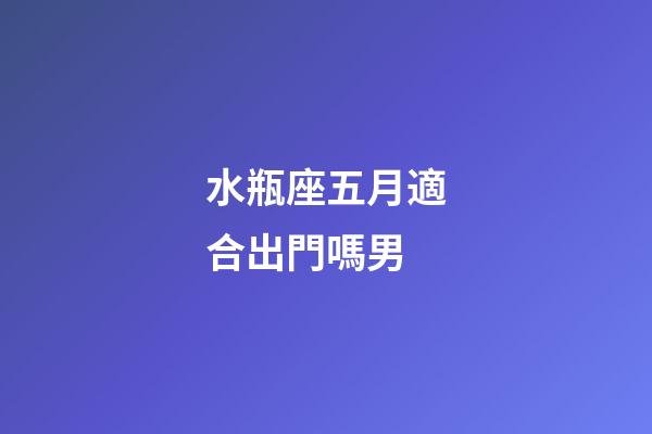水瓶座五月適合出門嗎男-第1張-星座運(yùn)勢(shì)-玄機(jī)派