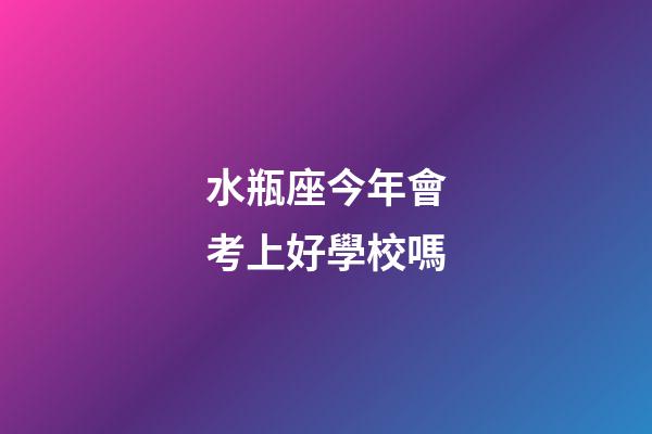 水瓶座今年會考上好學校嗎-第1張-星座運勢-玄機派